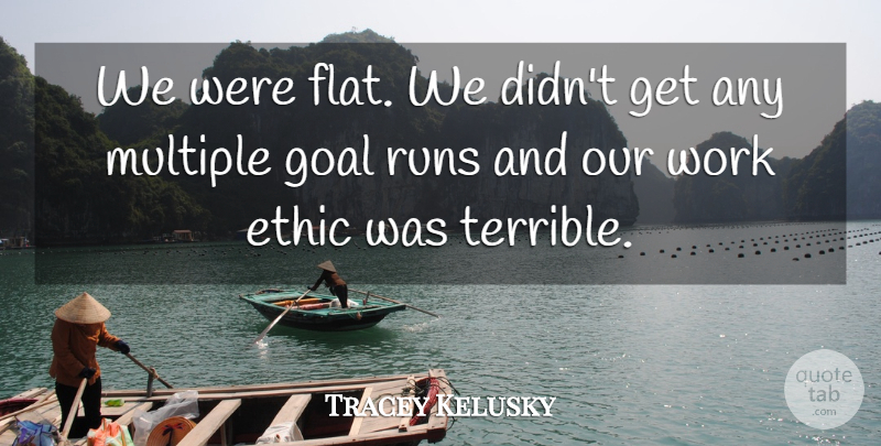 Tracey Kelusky Quote About Ethic, Goal, Multiple, Runs, Work: We Were Flat We Didnt...
