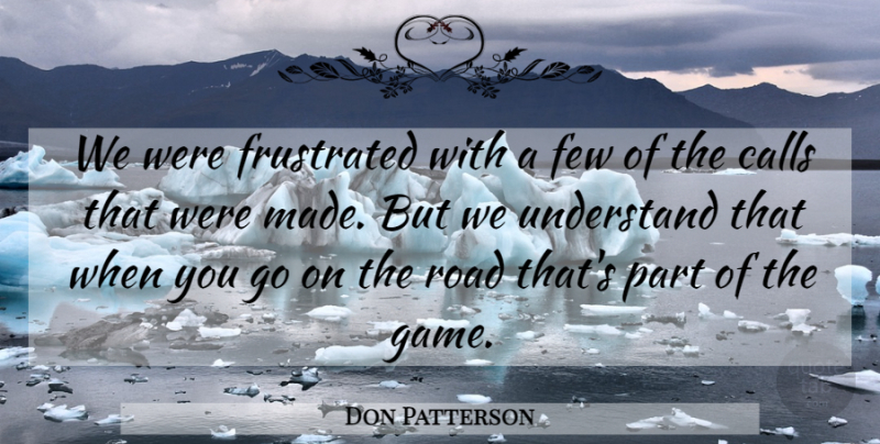 Don Patterson Quote About Calls, Few, Frustrated, Road, Understand: We Were Frustrated With A...