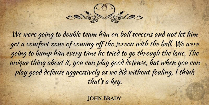 John Brady Quote About Ball, Bump, Comfort, Coming, Defense: We Were Going To Double...
