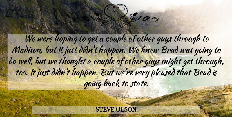 Steve Olson Quote About Brad, Couple, Guys, Hoping, Knew: We Were Hoping To Get...