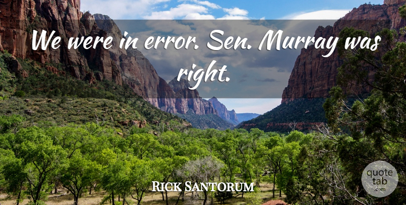 Rick Santorum Quote About undefined: We Were In Error Sen...