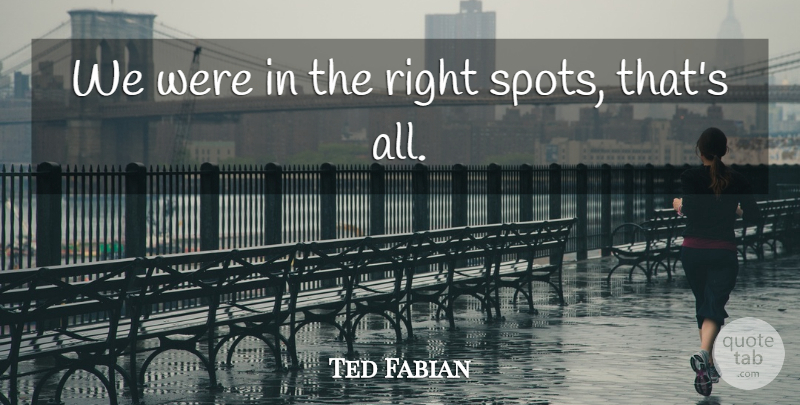 Ted Fabian Quote About undefined: We Were In The Right...