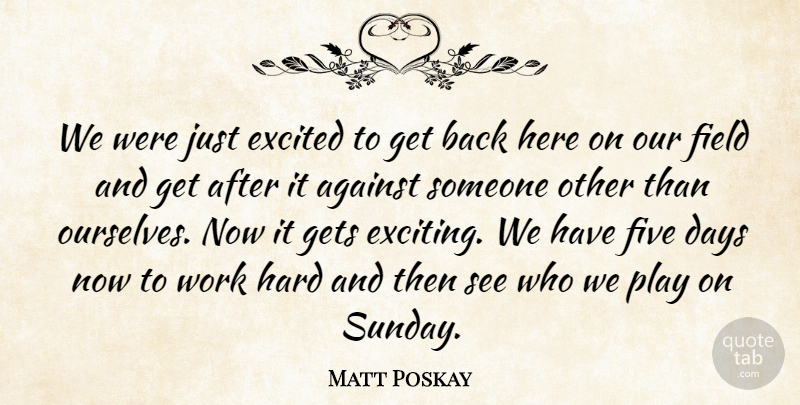 Matt Poskay Quote About Against, Days, Excited, Field, Five: We Were Just Excited To...