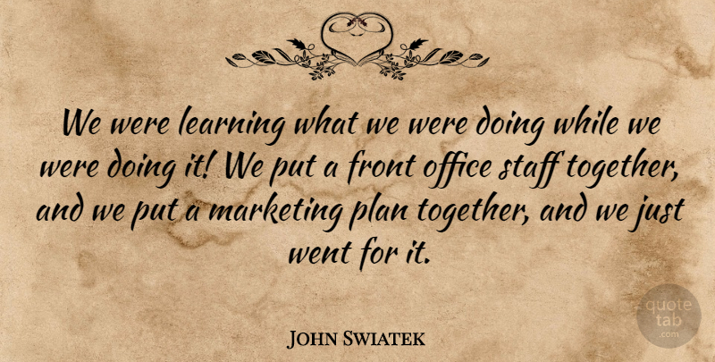 John Swiatek Quote About Front, Learning, Marketing, Office, Plan: We Were Learning What We...