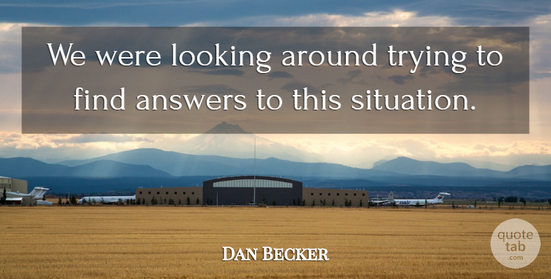Dan Becker Quote About Answers, Looking, Trying: We Were Looking Around Trying...