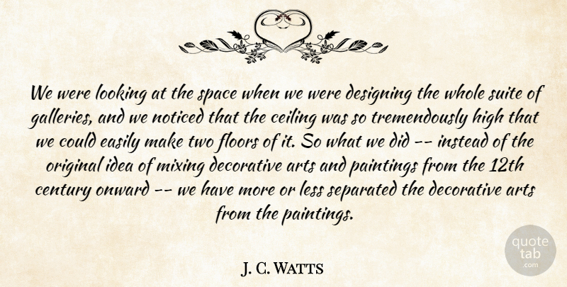 J. C. Watts Quote About Arts, Ceiling, Century, Decorative, Designing: We Were Looking At The...