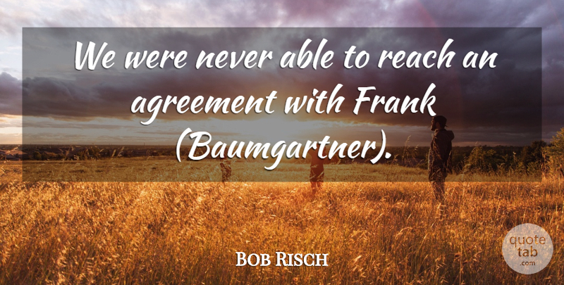Bob Risch Quote About Agreement, Frank, Reach: We Were Never Able To...