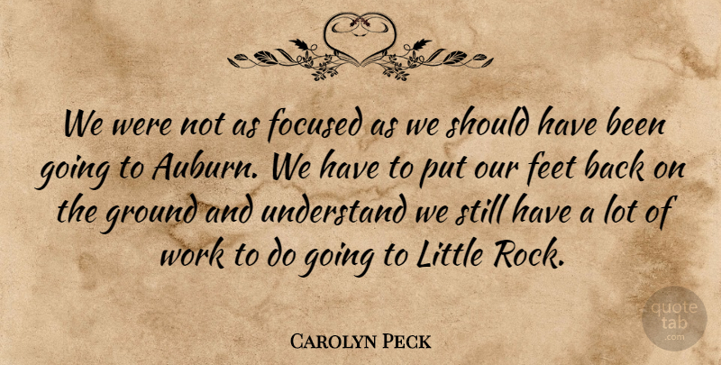 Carolyn Peck Quote About Feet, Focused, Ground, Understand, Work: We Were Not As Focused...