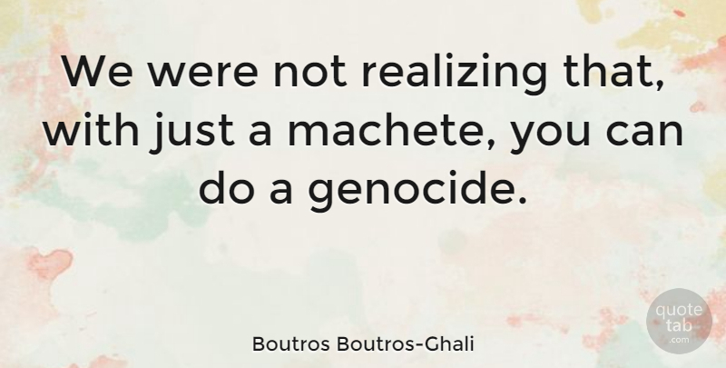 Boutros Boutros-Ghali Quote About Realizing, Genocide, Machetes: We Were Not Realizing That...