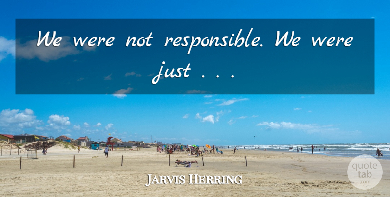 Jarvis Herring Quote About undefined: We Were Not Responsible We...