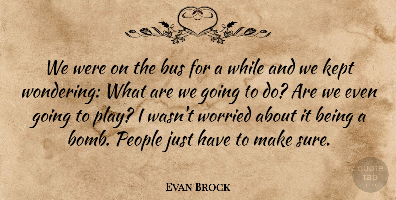 Evan Brock Quote About Bus, Kept, People, Worried: We Were On The Bus...