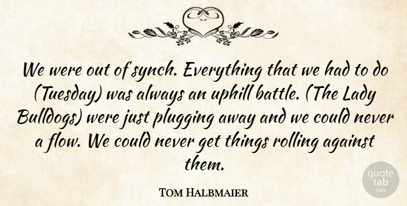 Tom Halbmaier Quote About Against, Lady, Plugging, Rolling, Uphill: We Were Out Of Synch...