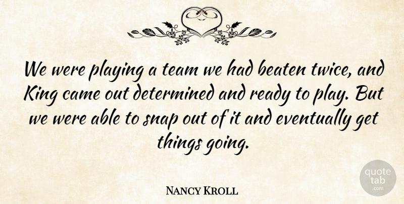 Nancy Kroll Quote About Beaten, Came, Determined, Eventually, King: We Were Playing A Team...