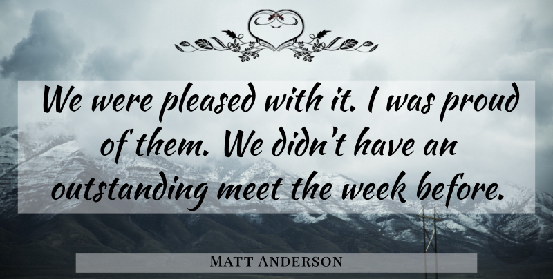 Matt Anderson Quote About Meet, Pleased, Proud, Week: We Were Pleased With It...