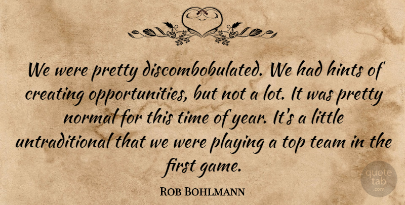 Rob Bohlmann Quote About Creating, Hints, Normal, Playing, Team: We Were Pretty Discombobulated We...