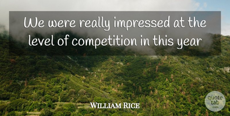 William Rice Quote About Competition, Impressed, Level, Year: We Were Really Impressed At...