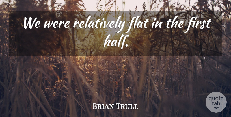 Brian Trull Quote About Flat, Relatively: We Were Relatively Flat In...