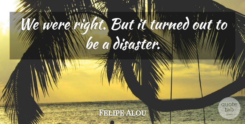 Felipe Alou Quote About Disaster, Turned: We Were Right But It...