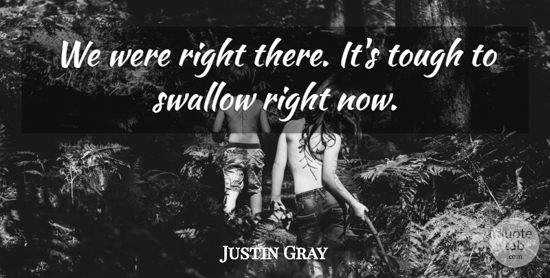 Justin Gray Quote About Swallow, Tough: We Were Right There Its...