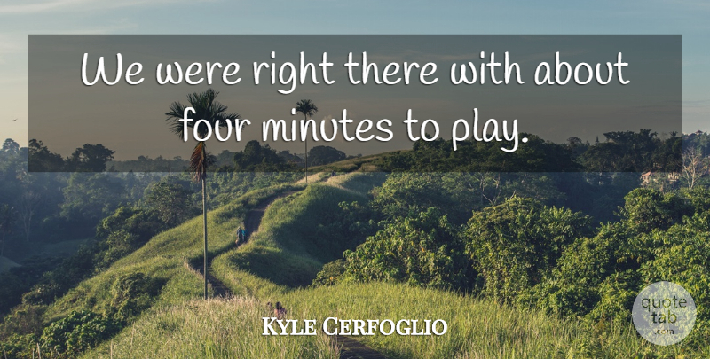 Kyle Cerfoglio Quote About Four, Minutes: We Were Right There With...