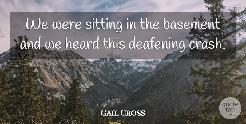 Gail Cross Quote About Basement, Heard, Sitting: We Were Sitting In The...
