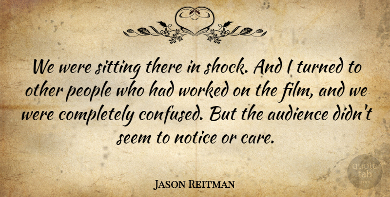Jason Reitman Quote About Audience, Notice, People, Seem, Sitting: We Were Sitting There In...
