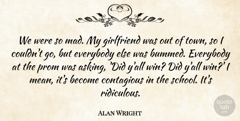 Alan Wright Quote About Contagious, Everybody, Girlfriend, Prom: We Were So Mad My...