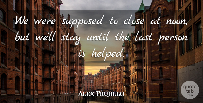 Alex Trujillo Quote About Close, Last, Stay, Supposed, Until: We Were Supposed To Close...