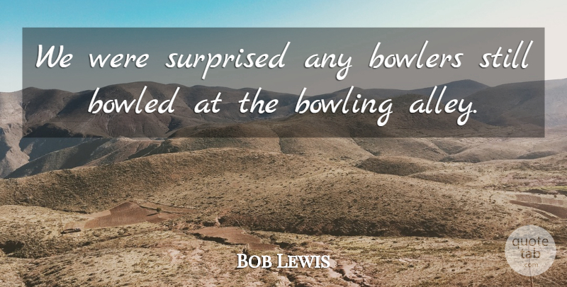 Bob Lewis Quote About Bowlers, Bowling, Surprised: We Were Surprised Any Bowlers...
