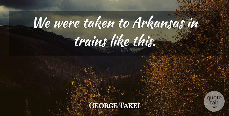 George Takei Quote About Arkansas, Taken, Trains: We Were Taken To Arkansas...
