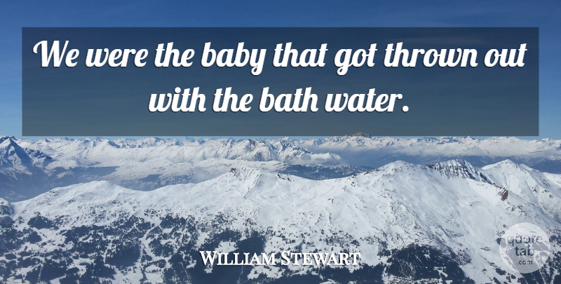 William Stewart Quote About Baby, Bath, Thrown: We Were The Baby That...