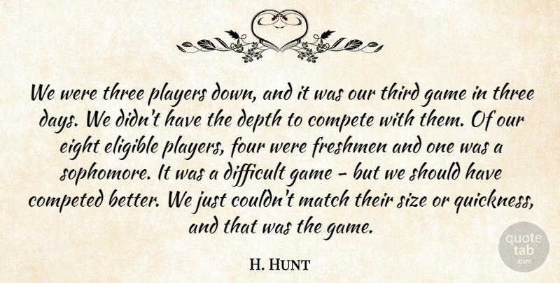 H. Hunt Quote About Compete, Depth, Difficult, Eight, Eligible: We Were Three Players Down...