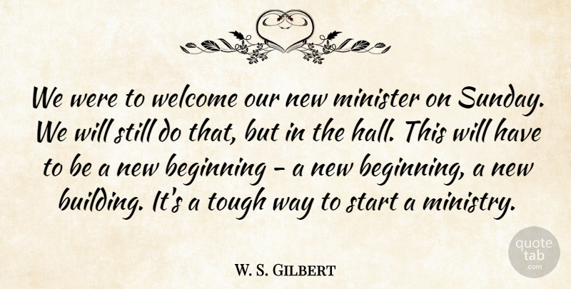 W. S. Gilbert Quote About Beginning, Minister, Start, Tough, Welcome: We Were To Welcome Our...
