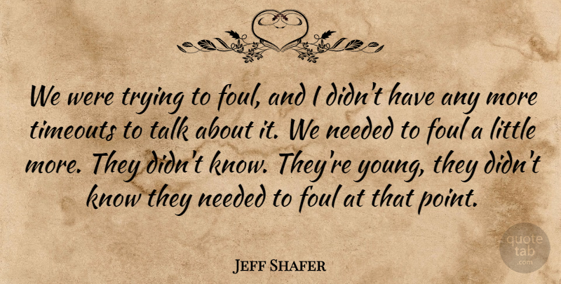 Jeff Shafer Quote About Foul, Needed, Talk, Trying: We Were Trying To Foul...