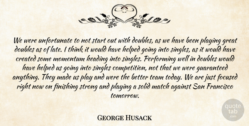 George Husack Quote About Against, Created, Doubles, Finishing, Focused: We Were Unfortunate To Not...