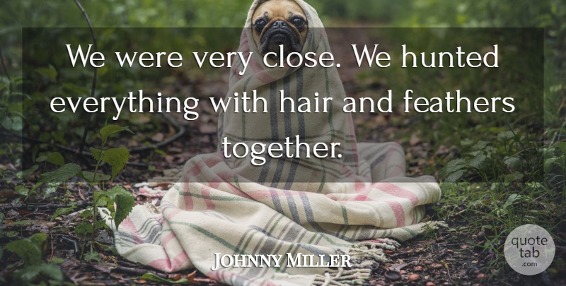 Johnny Miller Quote About Feathers, Hair, Hunted: We Were Very Close We...