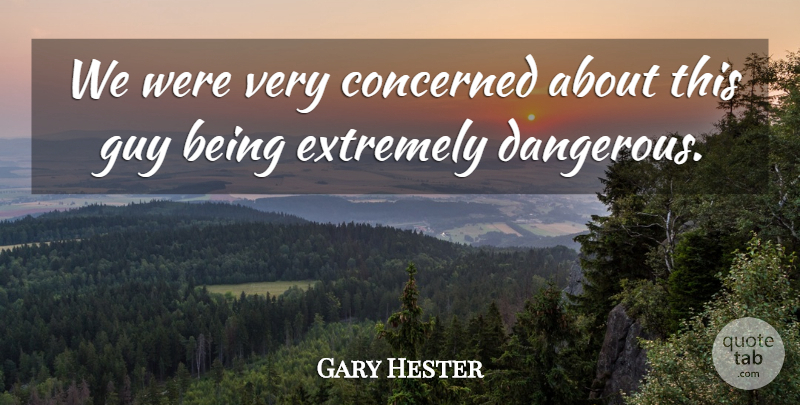 Gary Hester Quote About Concerned, Extremely, Guy: We Were Very Concerned About...