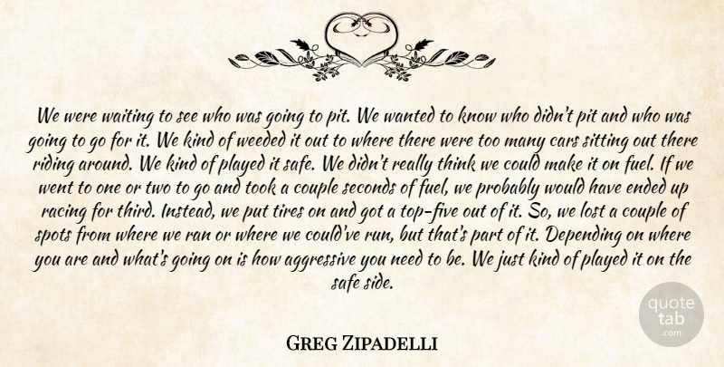 Greg Zipadelli Quote About Aggressive, Cars, Couple, Depending, Ended: We Were Waiting To See...