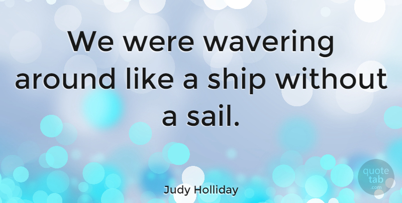 Judy Holliday Quote About Sailing, Ships, Wavering: We Were Wavering Around Like...