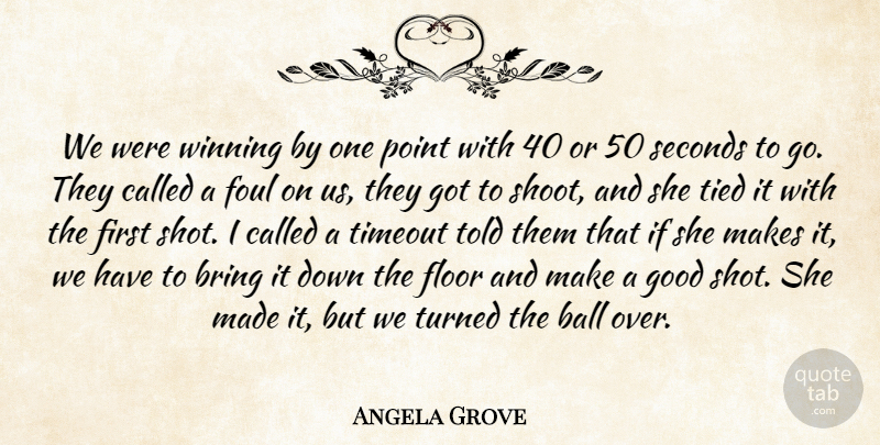Angela Grove Quote About Ball, Bring, Floor, Foul, Good: We Were Winning By One...