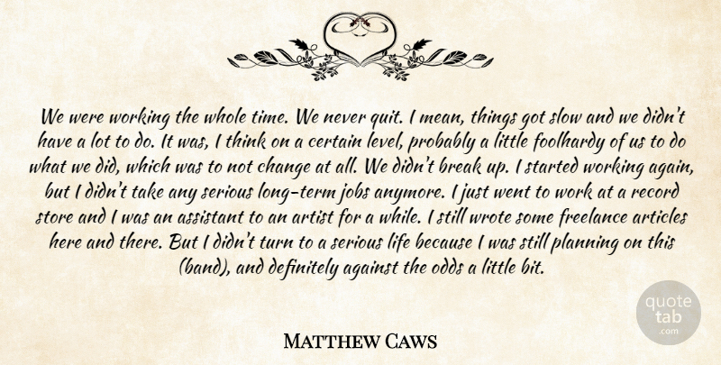Matthew Caws Quote About Against, Articles, Artist, Assistant, Break: We Were Working The Whole...