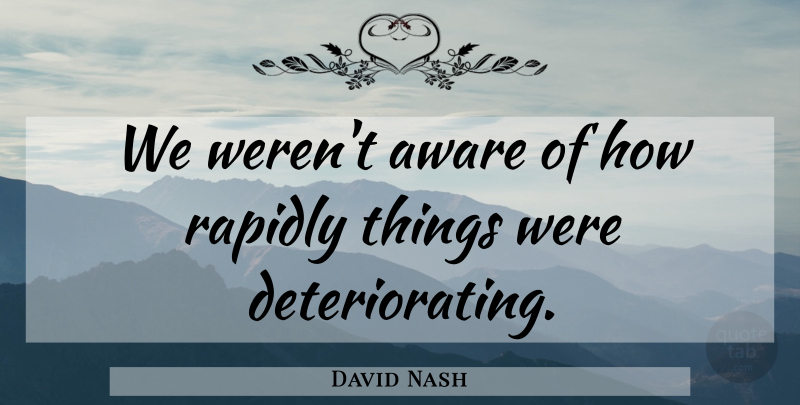 David Nash Quote About Aware, Rapidly: We Werent Aware Of How...
