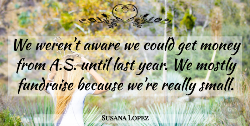 Susana Lopez Quote About Aware, Last, Money, Mostly, Until: We Werent Aware We Could...