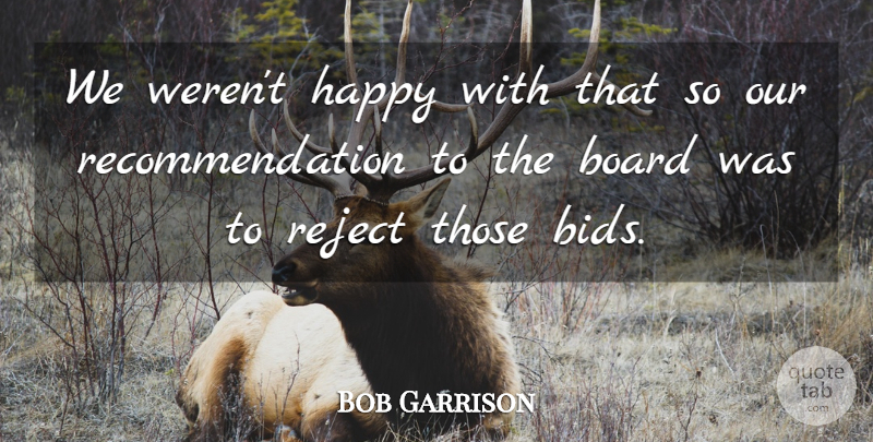 Bob Garrison Quote About Board, Happy, Reject: We Werent Happy With That...