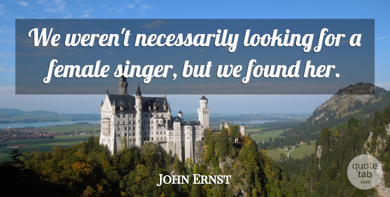 John Ernst Quote About Female, Found, Looking: We Werent Necessarily Looking For...