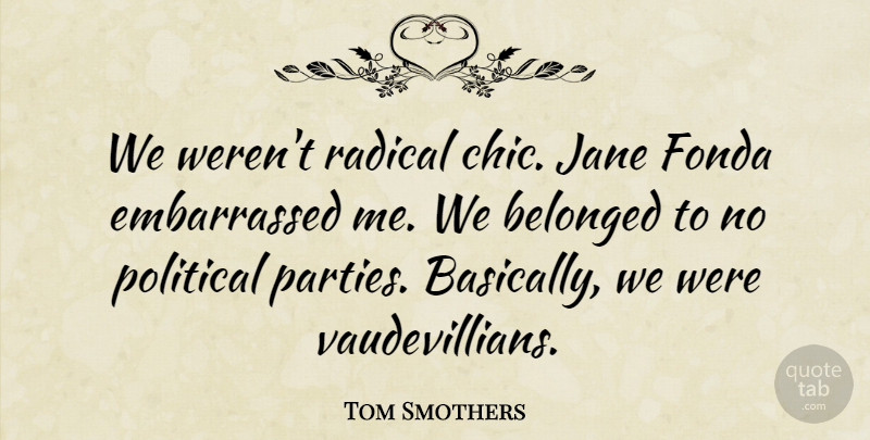 Tom Smothers Quote About Belonged, Fonda, Jane: We Werent Radical Chic Jane...