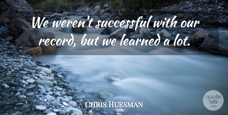 Chris Huesman Quote About Learned, Successful: We Werent Successful With Our...