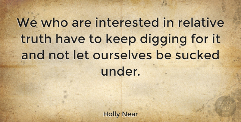 Holly Near Quote About Digging, Relative Truth, Relative: We Who Are Interested In...