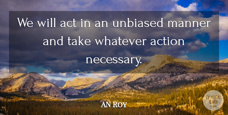 AN Roy Quote About Act, Action, Manner, Unbiased, Whatever: We Will Act In An...