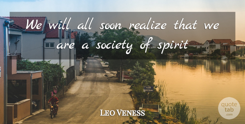 Leo Veness Quote About Realize, Society, Soon, Spirit: We Will All Soon Realize...